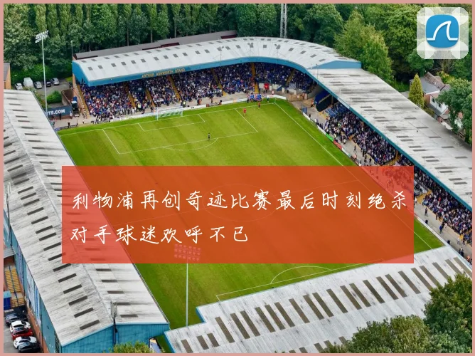 利物浦再创奇迹比赛最后时刻绝杀对手球迷欢呼不已