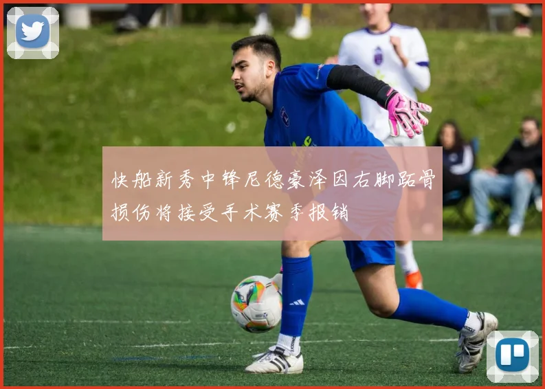 快船新秀中锋尼德豪泽因右脚跖骨损伤将接受手术赛季报销