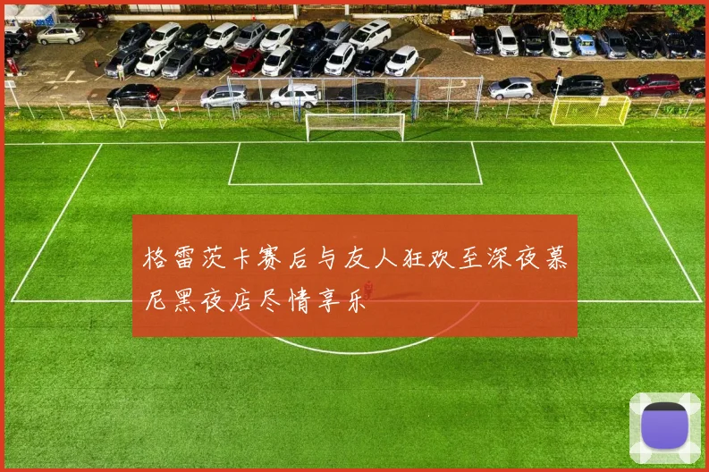 格雷茨卡赛后与友人狂欢至深夜慕尼黑夜店尽情享乐