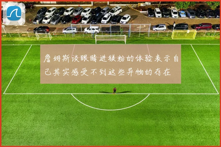 詹姆斯谈眼睛进镁粉的体验表示自己其实感受不到这些异物的存在