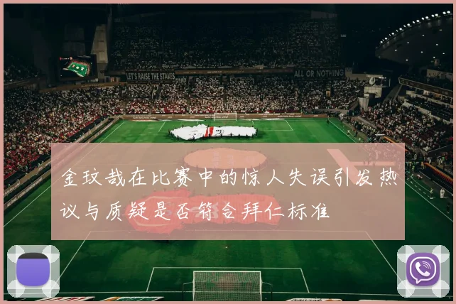 金玟哉在比赛中的惊人失误引发热议与质疑是否符合拜仁标准