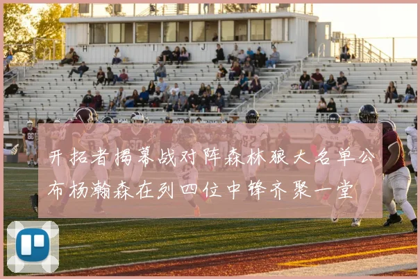 开拓者揭幕战对阵森林狼大名单公布杨瀚森在列四位中锋齐聚一堂