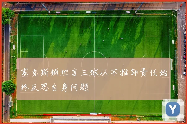 塞克斯顿坦言三球从不推卸责任始终反思自身问题