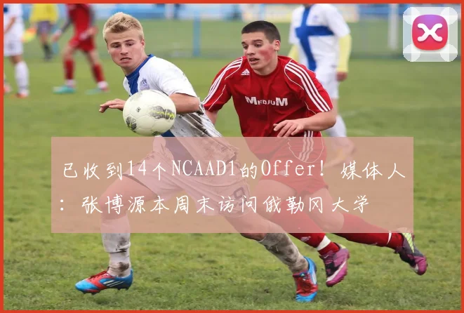 已收到14个NCAAD1的Offer！媒体人：张博源本周末访问俄勒冈大学