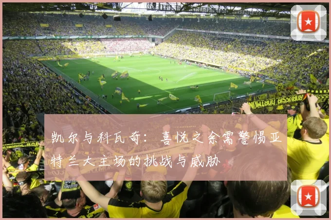 凯尔与科瓦奇：喜悦之余需警惕亚特兰大主场的挑战与威胁
