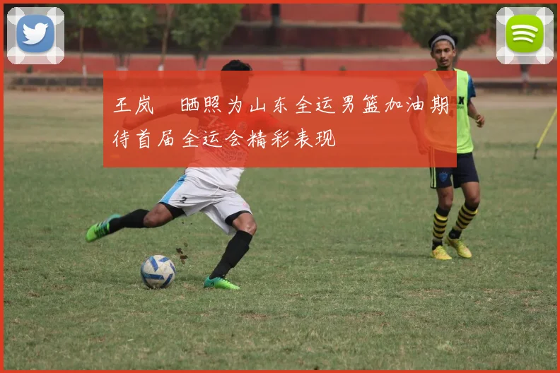 王岚嵚晒照为山东全运男篮加油期待首届全运会精彩表现