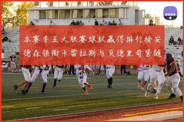 本赛季五大联赛球权赢得排行榜安德森领衔卡雷拉斯与莫德里奇紧随其后