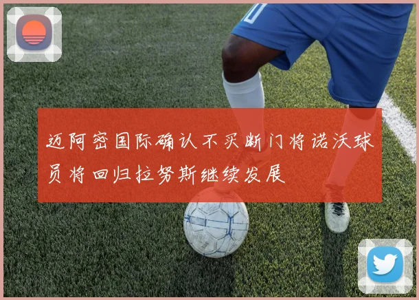 迈阿密国际确认不买断门将诺沃球员将回归拉努斯继续发展