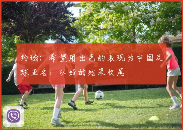 约翰：希望用出色的表现为中国足球正名，以好的结果收尾