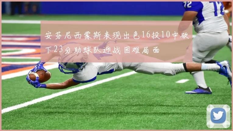 安芬尼西蒙斯表现出色16投10中砍下23分助球队迎战困难局面