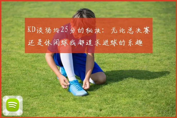 KD谈场均25分的秘诀：无论总决赛还是休闲球我都追求进球的乐趣