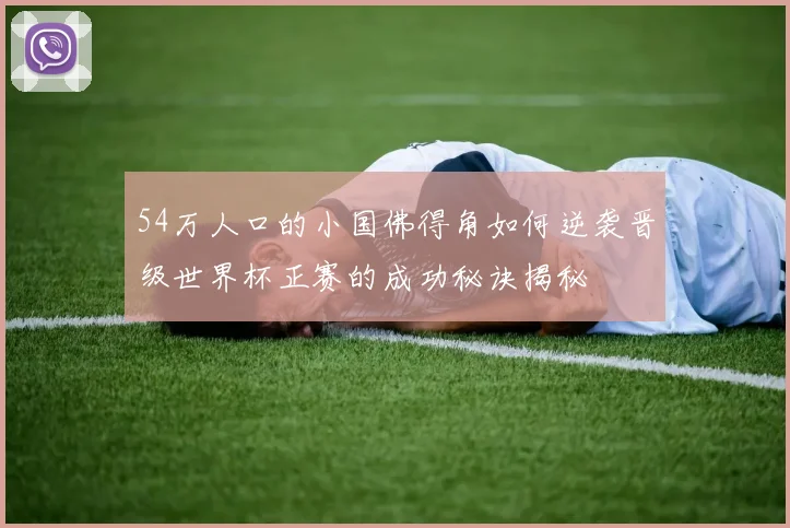 54万人口的小国佛得角如何逆袭晋级世界杯正赛的成功秘诀揭秘