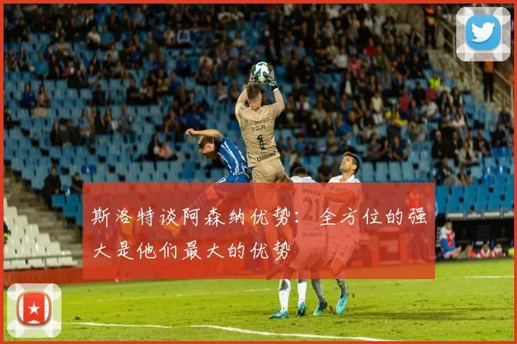 斯洛特谈阿森纳优势：全方位的强大是他们最大的优势
