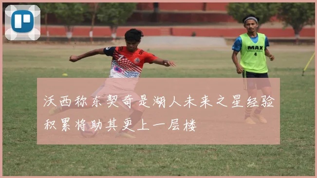 沃西称东契奇是湖人未来之星经验积累将助其更上一层楼