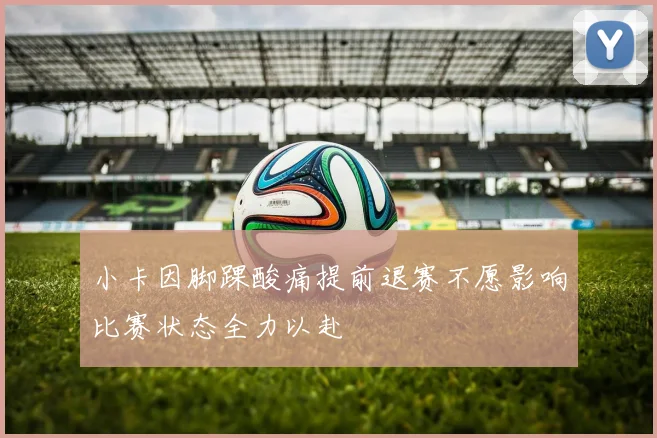 小卡因脚踝酸痛提前退赛不愿影响比赛状态全力以赴