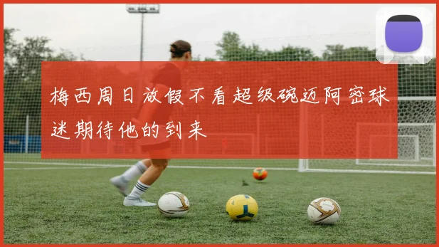 梅西周日放假不看超级碗迈阿密球迷期待他的到来