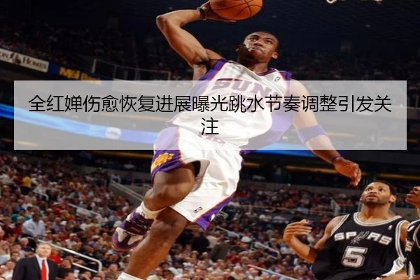全红婵伤愈恢复进展曝光跳水节奏调整引发关注（MILANSPORT）